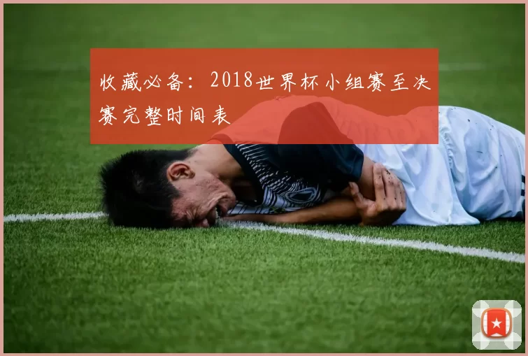 收藏必备:2018世界杯小组赛至决赛完整时间表