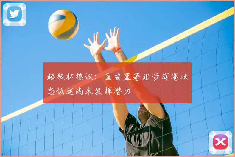 超级杯热议：国安显著进步海港状态低迷尚未发挥潜力