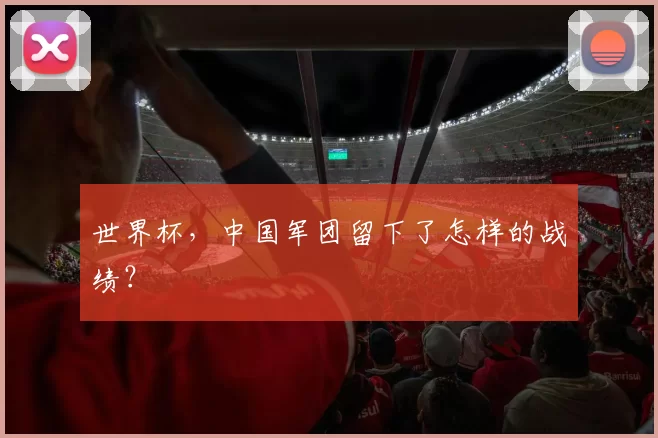 世界杯，中国军团留下了怎样的战绩？
