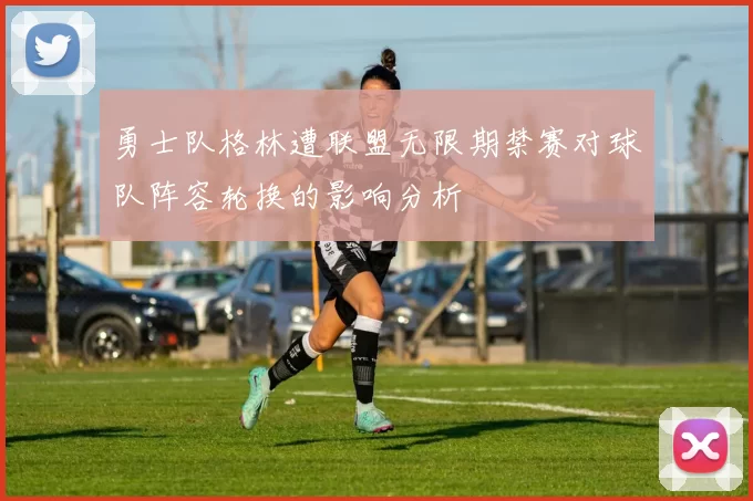 勇士队格林遭联盟无限期禁赛对球队阵容轮换的影响分析