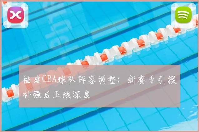 福建CBA球队阵容调整:新赛季引援补强后卫线深度