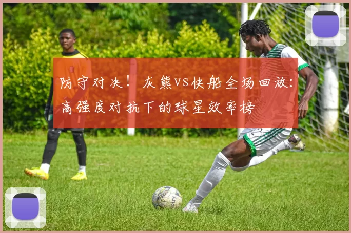 防守对决!灰熊vs快船全场回放:高强度对抗下的球星效率榜