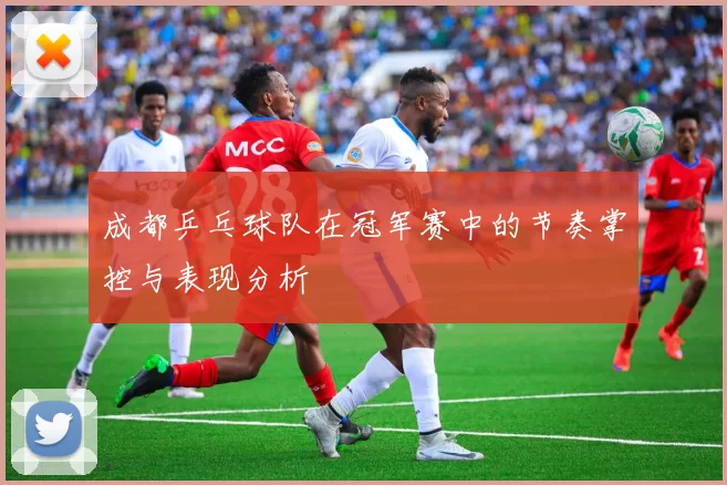 成都乒乓球队在冠军赛中的节奏掌控与表现分析