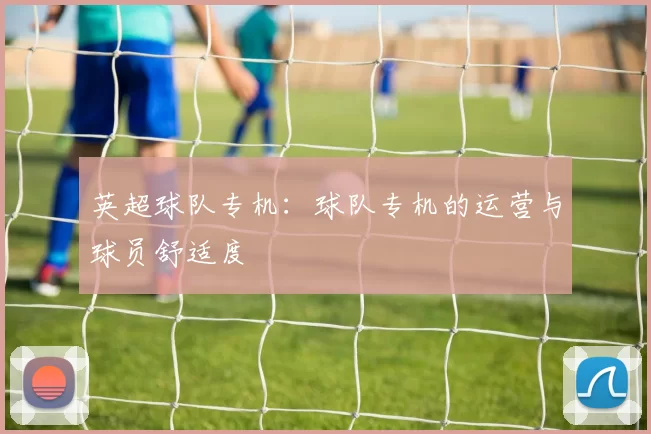 英超球队专机:球队专机的运营与球员舒适度