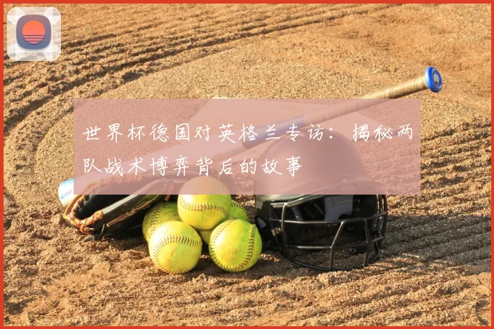 世界杯德国对英格兰专访:揭秘两队战术博弈背后的故事
