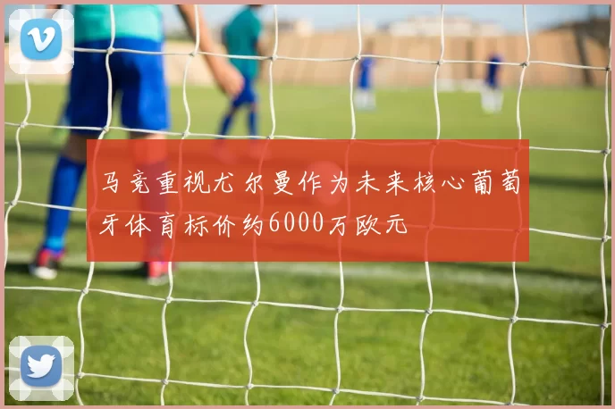 马竞重视尤尔曼作为未来核心葡萄牙体育标价约6000万欧元