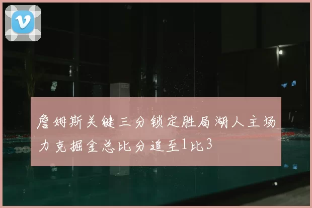 詹姆斯关键三分锁定胜局湖人主场力克掘金总比分追至1比3