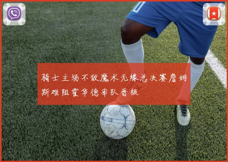 骑士主场不敌魔术无缘总决赛詹姆斯难阻霍华德率队晋级