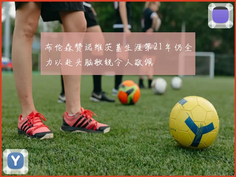 布伦森赞诺维茨基生涯第21年仍全力以赴头脑敏锐令人敬佩