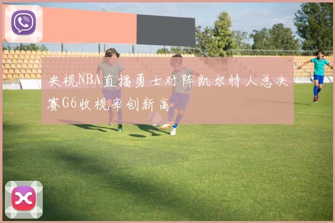 央视NBA直播勇士对阵凯尔特人总决赛G6收视率创新高