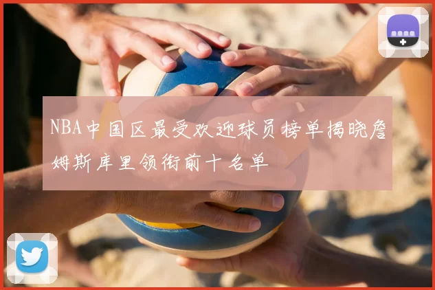 NBA中国区最受欢迎球员榜单揭晓詹姆斯库里领衔前十名单