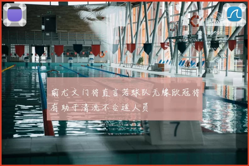 前尤文门将直言若球队无缘欧冠将有助于清洗不合适人员