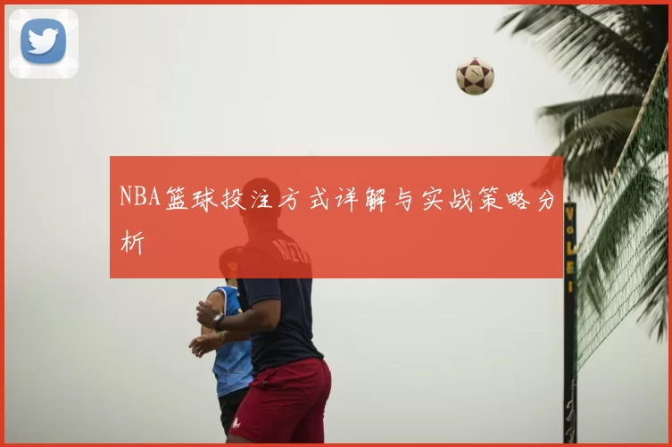 NBA篮球投注方式详解与实战策略分析