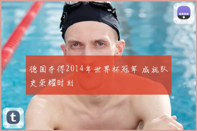德国夺得2014年世界杯冠军 成就队史荣耀时刻