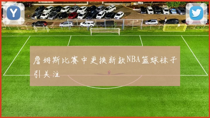 詹姆斯比赛中更换新款NBA篮球袜子引关注