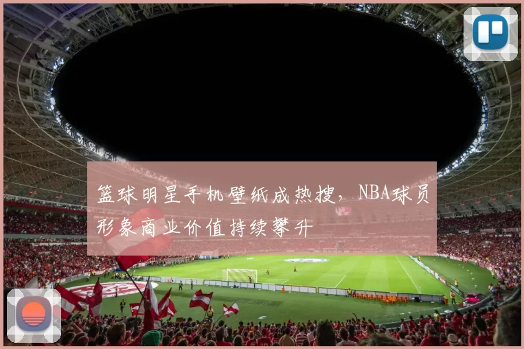 篮球明星手机壁纸成热搜，NBA球员形象商业价值持续攀升