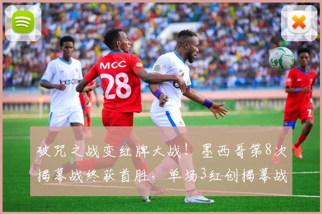 破咒之战变红牌大战!墨西哥第8次揭幕战终获首胜,单场3红创揭幕战历史纪录