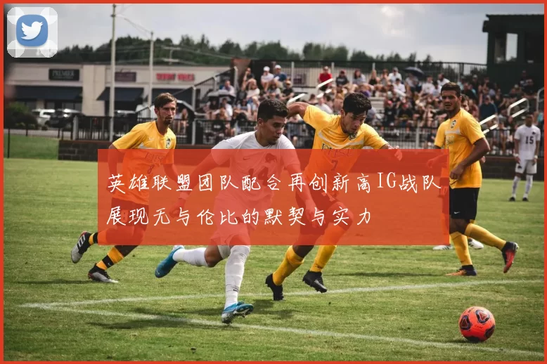英雄联盟团队配合再创新高IG战队展现无与伦比的默契与实力
