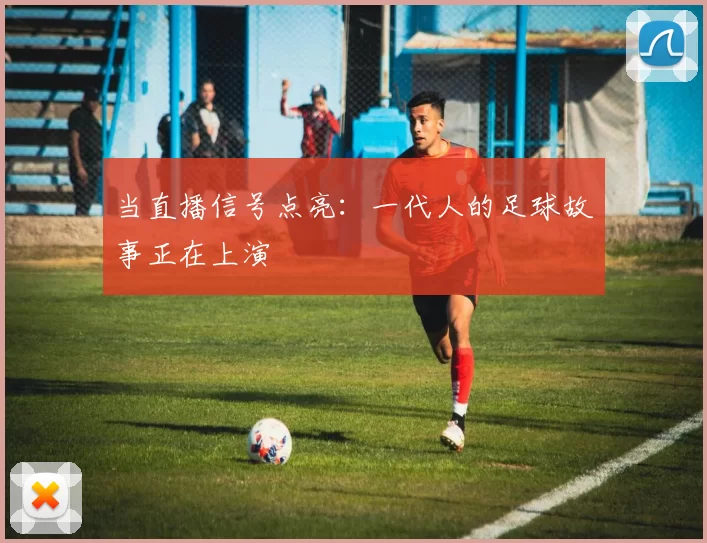 当直播信号点亮:一代人的足球故事正在上演