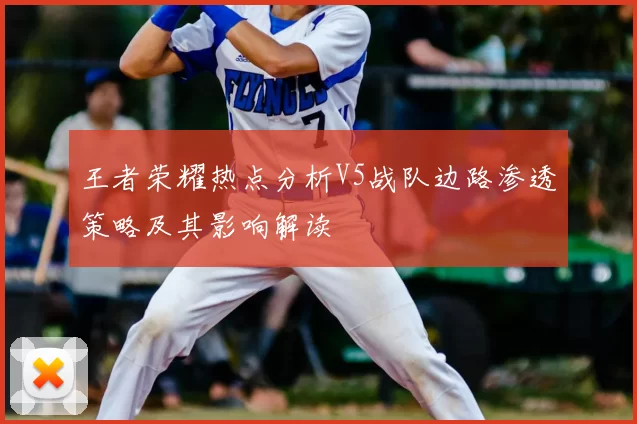 王者荣耀热点分析V5战队边路渗透策略及其影响解读
