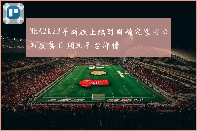 NBA2K23手游版上线时间确定官方公布发售日期及平台详情