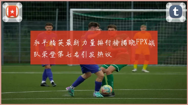 和平精英最新力量排行榜揭晓FPX战队荣登第七名引发热议
