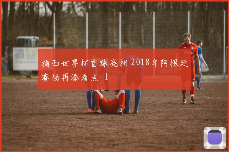 梅西世界杯首球亮相 2018年阿根廷赛场再添看点_1