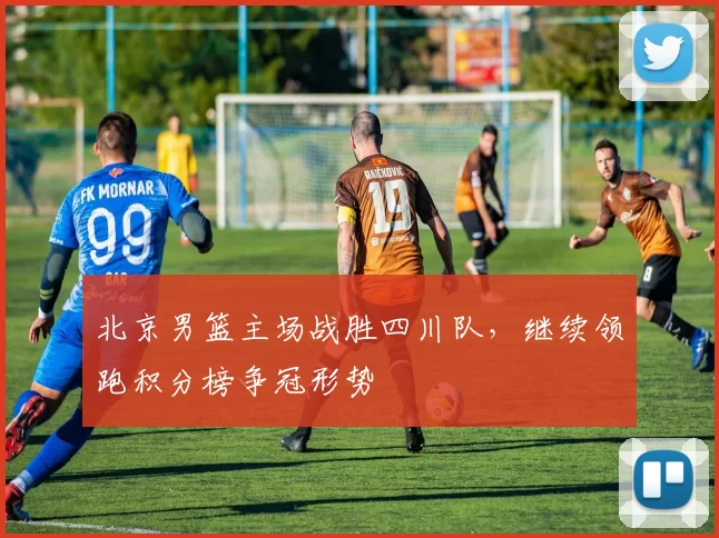 北京男篮主场战胜四川队，继续领跑积分榜争冠形势
