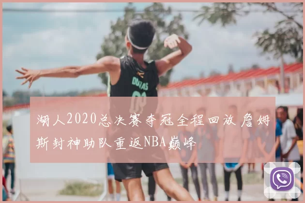 湖人2020总决赛夺冠全程回放 詹姆斯封神助队重返NBA巅峰