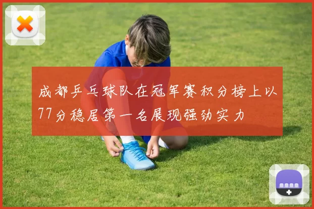 成都乒乓球队在冠军赛积分榜上以77分稳居第一名展现强劲实力