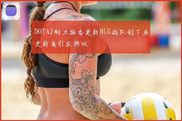 DOTA2耐力排名更新BLG战队创下历史新高引发热议