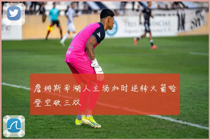 詹姆斯率湖人主场加时逆转火箭哈登空砍三双