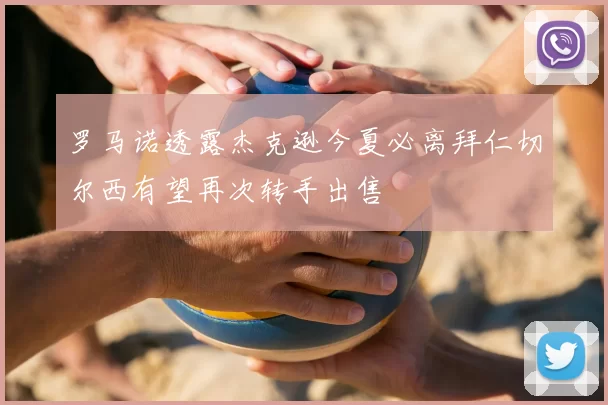 罗马诺透露杰克逊今夏必离拜仁切尔西有望再次转手出售