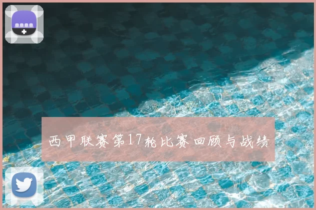 西甲联赛第17轮比赛回顾与战绩