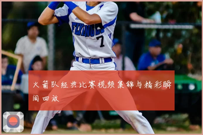 火箭队经典比赛视频集锦与精彩瞬间回放