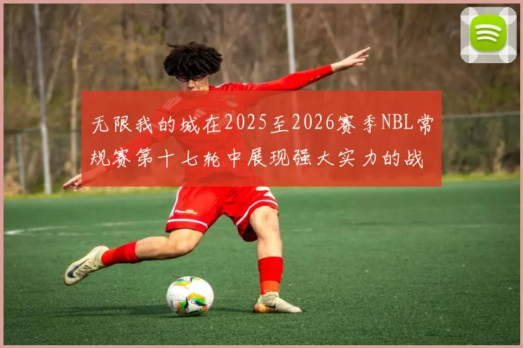 无限我的城在2025至2026赛季NBL常规赛第十七轮中展现强大实力的战报