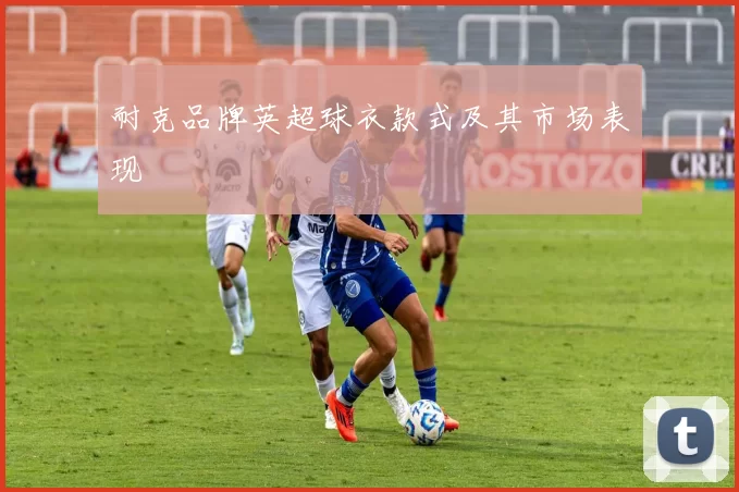 耐克品牌英超球衣款式及其市场表现