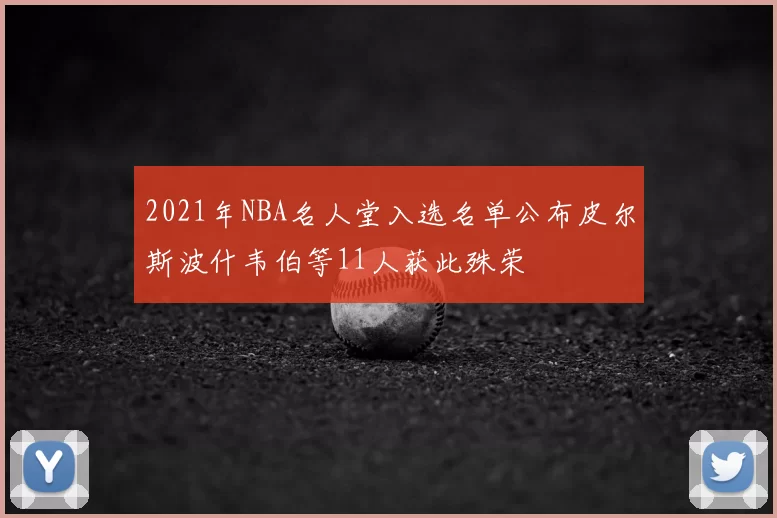 2021年NBA名人堂入选名单公布皮尔斯波什韦伯等11人获此殊荣