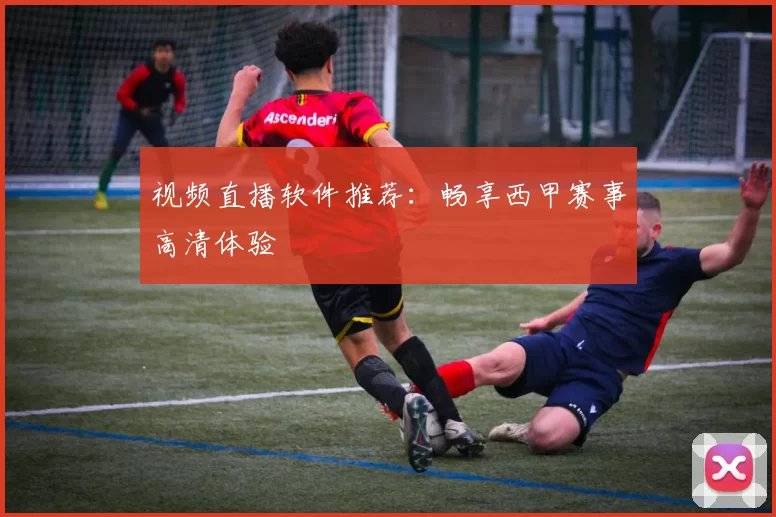 视频直播软件推荐：畅享西甲赛事高清体验