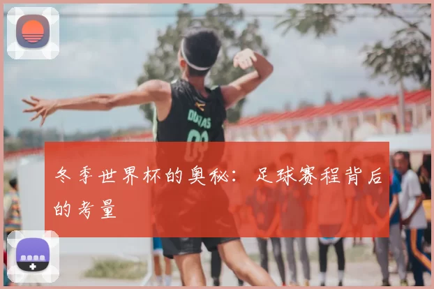 冬季世界杯的奥秘：足球赛程背后的考量