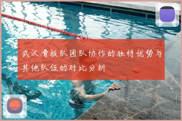 武汉滑板队团队协作的独特优势与其他队伍的对比分析