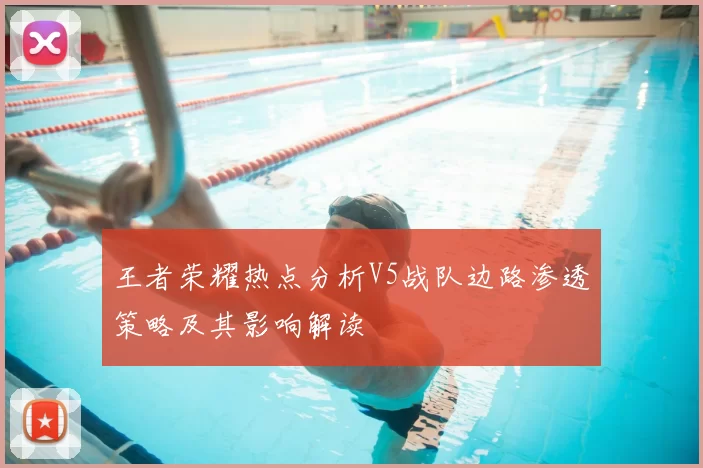 王者荣耀热点分析V5战队边路渗透策略及其影响解读