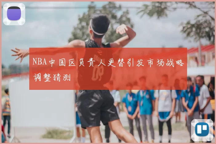 NBA中国区负责人更替引发市场战略调整猜测