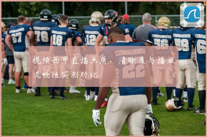 视频西甲直播画质、清晰度与播放流畅性实测对比