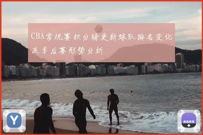 CBA常规赛积分榜更新球队排名变化及季后赛形势分析