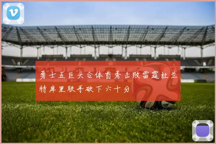 勇士五巨头合体首秀击败雷霆杜兰特库里联手砍下六十分
