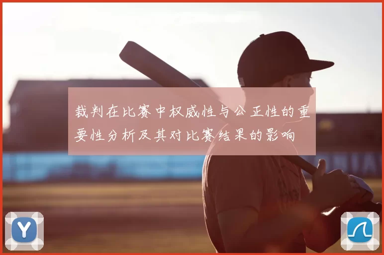 裁判在比赛中权威性与公正性的重要性分析及其对比赛结果的影响