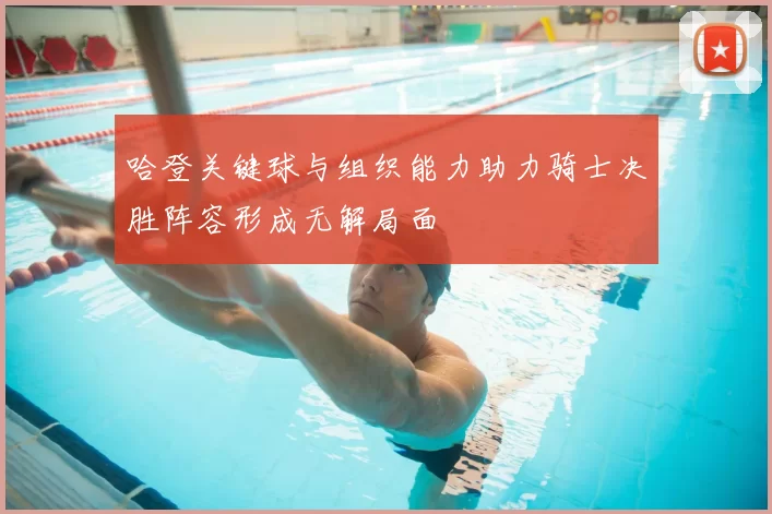 哈登关键球与组织能力助力骑士决胜阵容形成无解局面