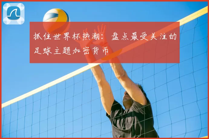 抓住世界杯热潮:盘点最受关注的足球主题加密货币