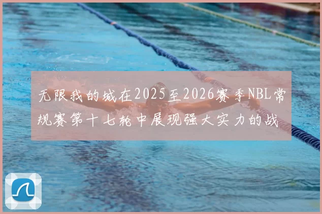 无限我的城在2025至2026赛季NBL常规赛第十七轮中展现强大实力的战报